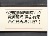 保定厨师培训有西点竞秀班吗(保定有无西点竞秀培训班？)