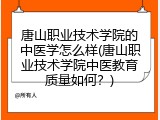 唐山职业技术学院的中医学怎么样(唐山职业技术学院中医教育质量如何？)