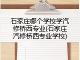 石家庄哪个学校学汽修桥西专业(石家庄汽修桥西专业学校)
