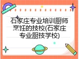 石家庄专业培训厨师烹饪的技校(石家庄专业厨技学校)