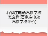 石家庄电动汽修学校怎么样(石家庄电动汽修学校评价)