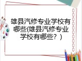 雄县汽修专业学校有哪些(雄县汽修专业学校有哪些？)