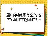 唐山学厨师万全的地方(唐山学厨师佳处)