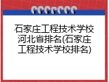 石家庄工程技术学校河北省排名(石家庄工程技术学校排名)