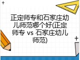 正定师专和石家庄幼儿师范哪个好(正定师专 vs 石家庄幼儿师范)