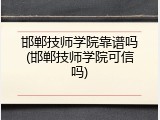 邯郸技师学院靠谱吗(邯郸技师学院可信吗)
