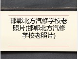 邯郸北方汽修学校老照片(邯郸北方汽修学校老照片)