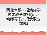 河北高职扩招幼师学校录取分数线(河北幼师高职扩招录取分数线)