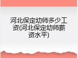 河北保定幼师多少工资(河北保定幼师薪资水平)