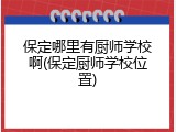 保定哪里有厨师学校啊(保定厨师学校位置)
