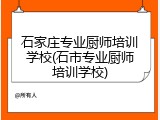 石家庄专业厨师培训学校(石市专业厨师培训学校)