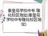 秦皇岛学校中专 隆化校区地址(秦皇岛学校中专隆化校区地址)