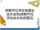 邯郸烹饪学校有哪些徐水老师(邯郸烹饪学校徐水师资情况)