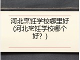 河北烹饪学校哪里好(河北烹饪学校哪个好？)