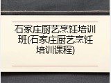 石家庄厨艺烹饪培训班(石家庄厨艺烹饪培训课程)