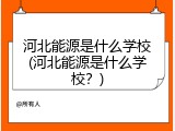 河北能源是什么学校(河北能源是什么学校?)