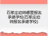 石家庄幼师哪里报名承德学校(石家庄幼师报名承德学校)