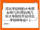 河北学幼师的大专邢台有几所(邢台有几所大专院校开设河北学幼师专业？)