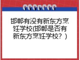 邯郸有没有新东方烹饪学校(邯郸是否有新东方烹饪学校?)