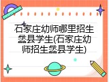 石家庄幼师哪里招生蠡县学生(石家庄幼师招生蠡县学生)