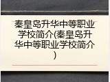 秦皇岛升华中等职业学校简介(秦皇岛升华中等职业学校简介)