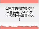 石家庄的汽修技校排名唐县第几名(石家庄汽修技校唐县排名)