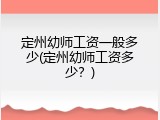 定州幼师工资一般多少(定州幼师工资多少？)