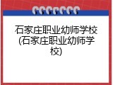 石家庄职业幼师学校(石家庄职业幼师学校)