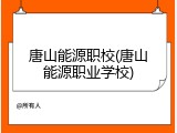 唐山能源职校(唐山能源职业学校)