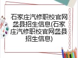 石家庄汽修职校官网蠡县招生信息(石家庄汽修职校官网蠡县招生信息)
