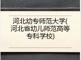 河北幼专师范大学(河北省幼儿师范高等专科学校)