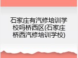 石家庄有汽修培训学校吗桥西区(石家庄桥西汽修培训学校)