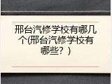 邢台汽修学校有哪几个(邢台汽修学校有哪些？)