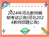 2024年河北教师编制考试公告(河北2024教师招聘公告)
