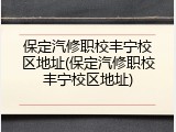保定汽修职校丰宁校区地址(保定汽修职校丰宁校区地址)