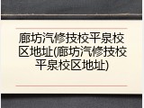廊坊汽修技校平泉校区地址(廊坊汽修技校平泉校区地址)