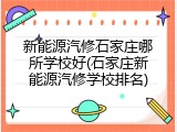 新能源汽修石家庄哪所学校好(石家庄新能源汽修学校排名)