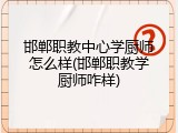 邯郸职教中心学厨师怎么样(邯郸职教学厨师咋样)