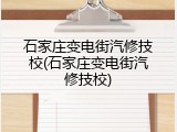 石家庄变电街汽修技校(石家庄变电街汽修技校)