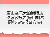 唐山名气大的厨师技校怎么报名(唐山知名厨师技校报名方法)