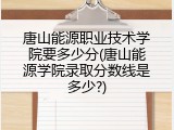 唐山能源职业技术学院要多少分(唐山能源学院录取分数线是多少?)
