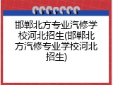 邯郸北方专业汽修学校河北招生(邯郸北方汽修专业学校河北招生)