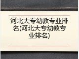 河北大专幼教专业排名(河北大专幼教专业排名)