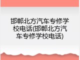 邯郸北方汽车专修学校电话(邯郸北方汽车专修学校电话)