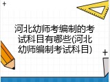 河北幼师考编制的考试科目有哪些(河北幼师编制考试科目)