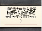 邯郸远大中等专业学校厨师专业(邯郸远大中专学校烹饪专业)