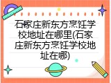 石家庄新东方烹饪学校地址在哪里(石家庄新东方烹饪学校地址在哪)