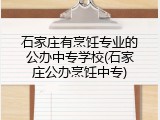 石家庄有烹饪专业的公办中专学校(石家庄公办烹饪中专)
