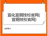 宣化宣钢技校官网(宣钢技校官网)
