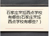 石家庄烹饪西点学校有哪些(石家庄烹饪西点学校有哪些？)